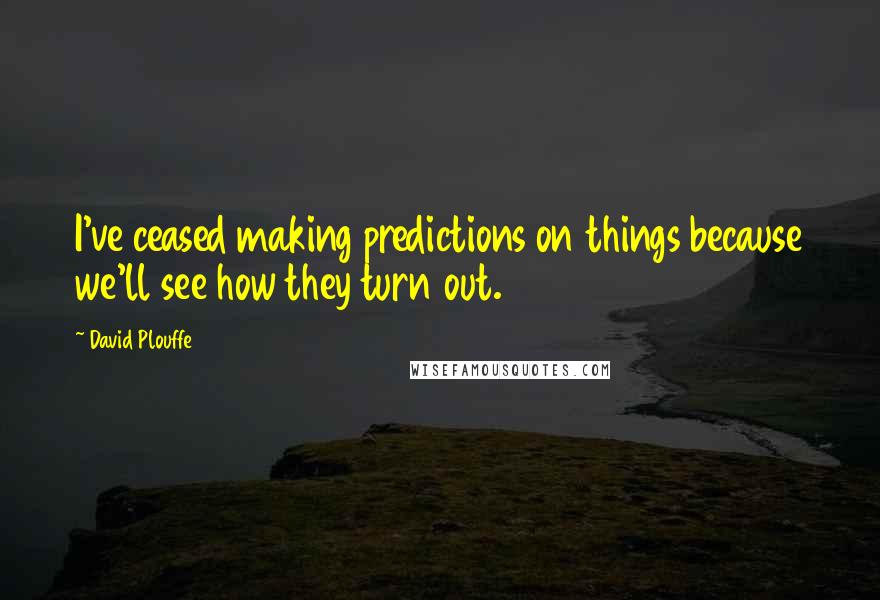 David Plouffe Quotes: I've ceased making predictions on things because we'll see how they turn out.