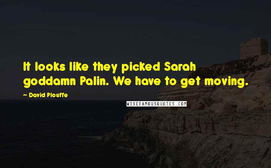 David Plouffe Quotes: It looks like they picked Sarah goddamn Palin. We have to get moving.