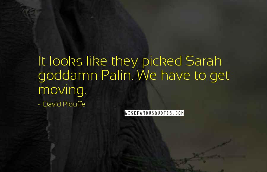 David Plouffe Quotes: It looks like they picked Sarah goddamn Palin. We have to get moving.