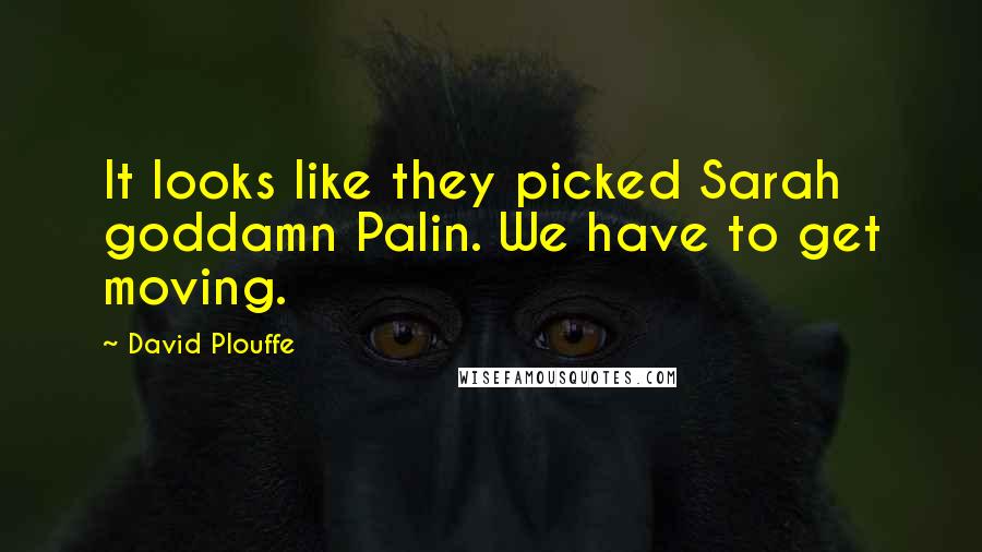David Plouffe Quotes: It looks like they picked Sarah goddamn Palin. We have to get moving.