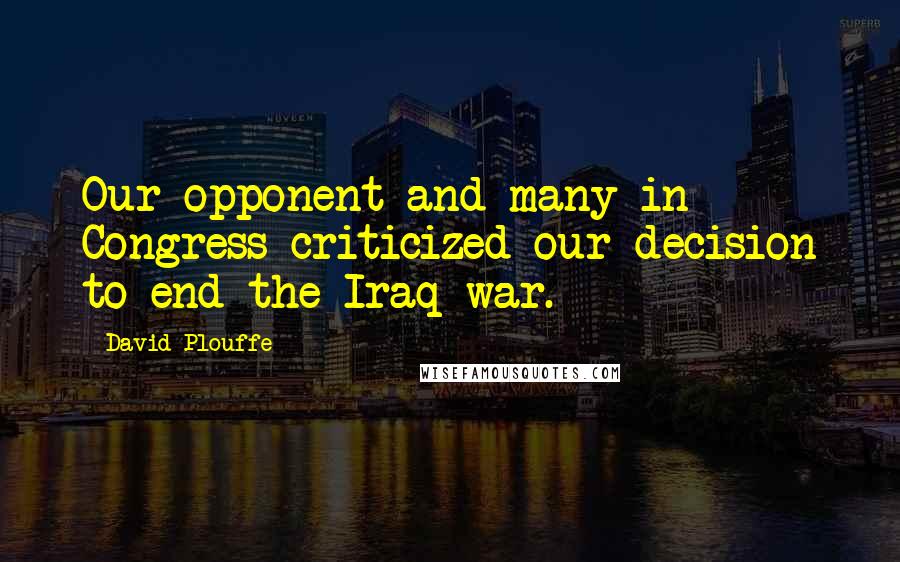 David Plouffe Quotes: Our opponent and many in Congress criticized our decision to end the Iraq war.