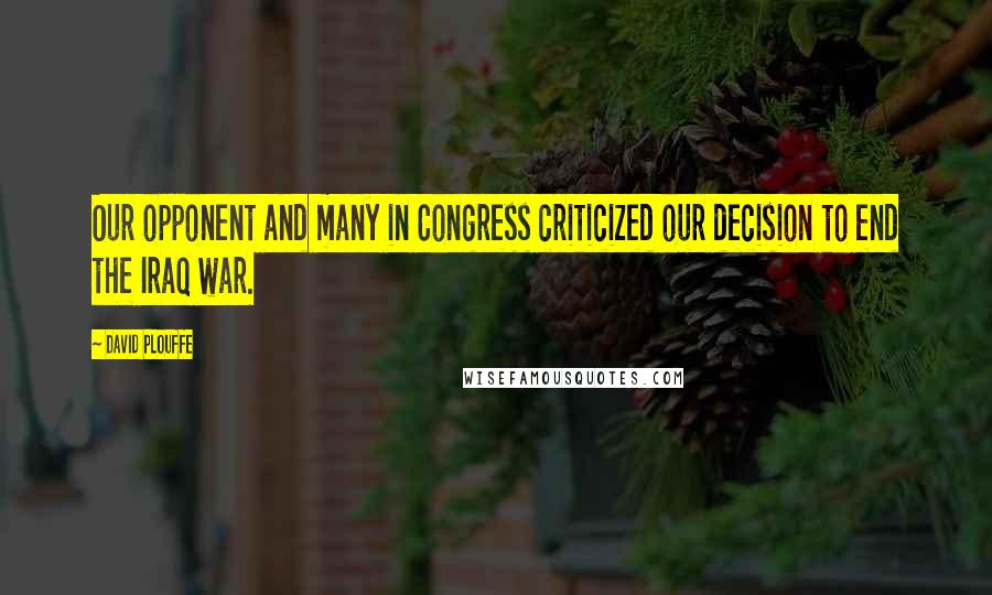 David Plouffe Quotes: Our opponent and many in Congress criticized our decision to end the Iraq war.