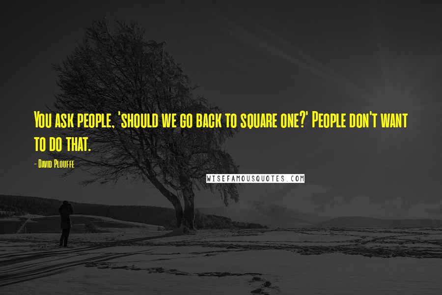 David Plouffe Quotes: You ask people, 'should we go back to square one?' People don't want to do that.