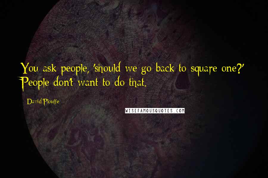 David Plouffe Quotes: You ask people, 'should we go back to square one?' People don't want to do that.