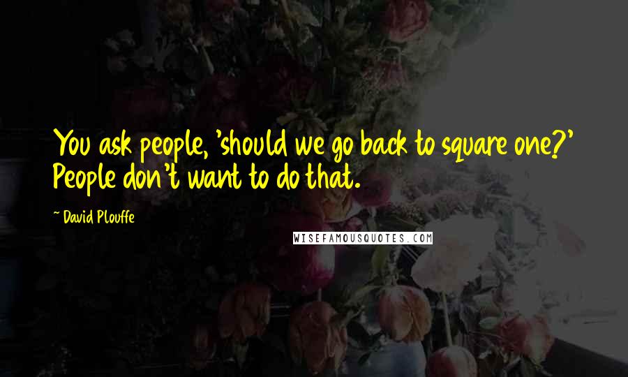 David Plouffe Quotes: You ask people, 'should we go back to square one?' People don't want to do that.