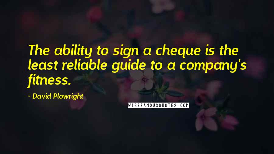 David Plowright Quotes: The ability to sign a cheque is the least reliable guide to a company's fitness.