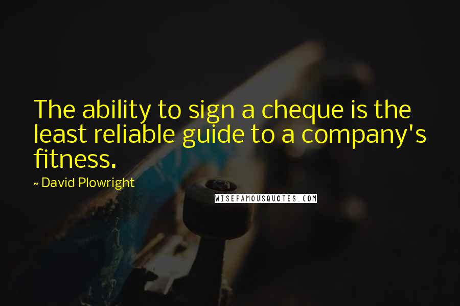 David Plowright Quotes: The ability to sign a cheque is the least reliable guide to a company's fitness.