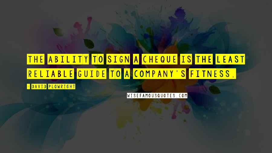 David Plowright Quotes: The ability to sign a cheque is the least reliable guide to a company's fitness.