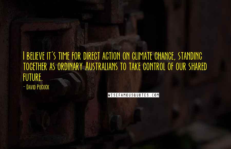 David Pocock Quotes: I believe it's time for direct action on climate change, standing together as ordinary Australians to take control of our shared future.