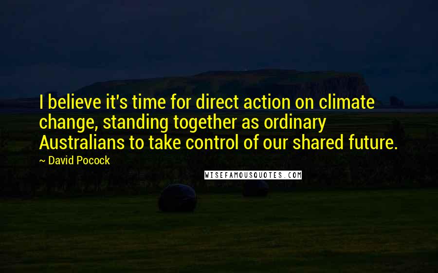 David Pocock Quotes: I believe it's time for direct action on climate change, standing together as ordinary Australians to take control of our shared future.