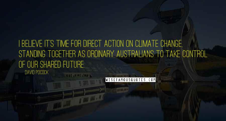 David Pocock Quotes: I believe it's time for direct action on climate change, standing together as ordinary Australians to take control of our shared future.