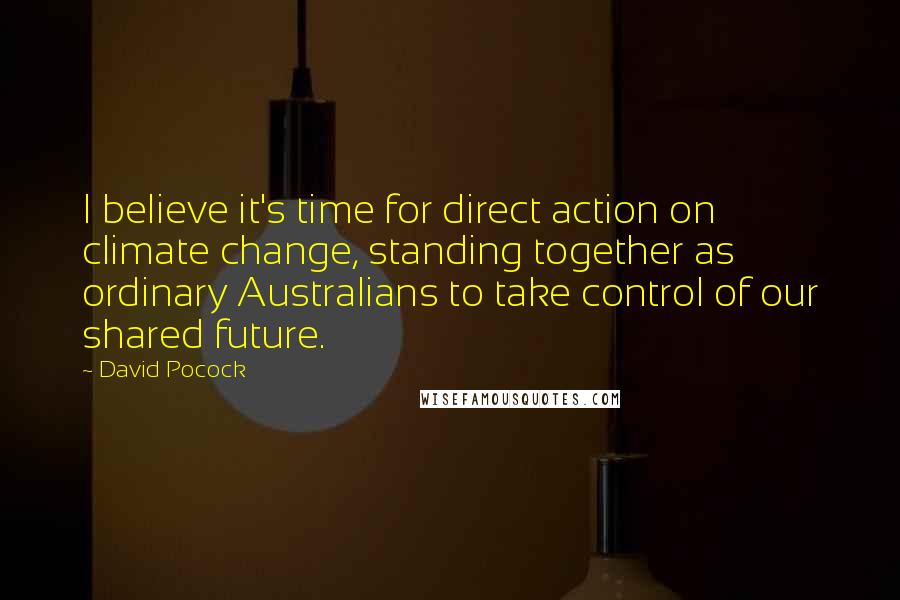 David Pocock Quotes: I believe it's time for direct action on climate change, standing together as ordinary Australians to take control of our shared future.