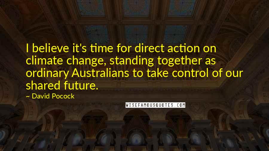 David Pocock Quotes: I believe it's time for direct action on climate change, standing together as ordinary Australians to take control of our shared future.