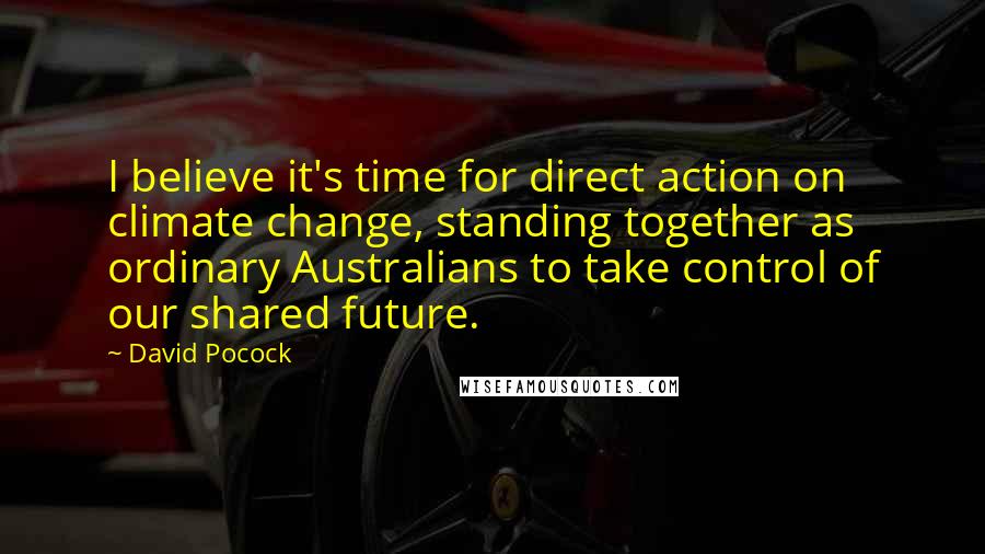 David Pocock Quotes: I believe it's time for direct action on climate change, standing together as ordinary Australians to take control of our shared future.