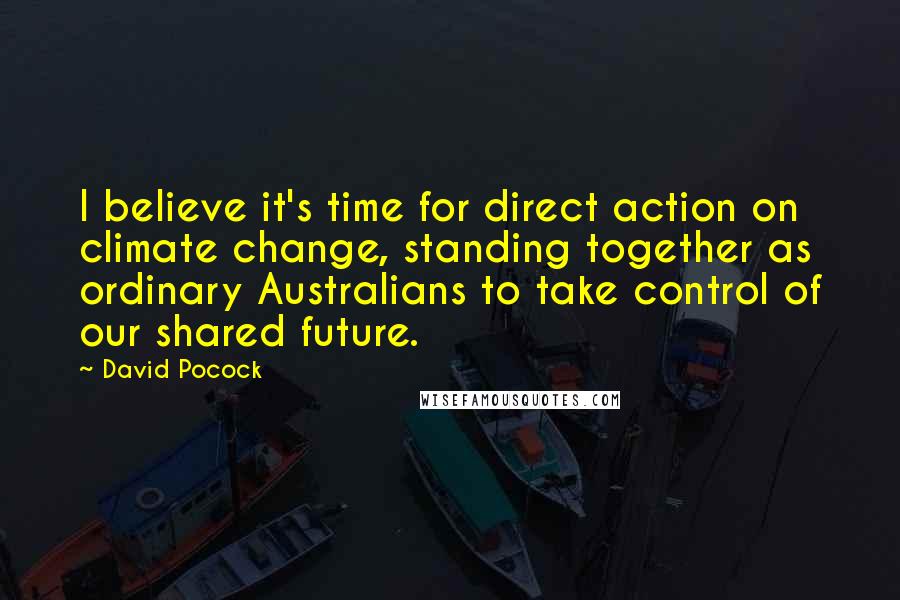 David Pocock Quotes: I believe it's time for direct action on climate change, standing together as ordinary Australians to take control of our shared future.