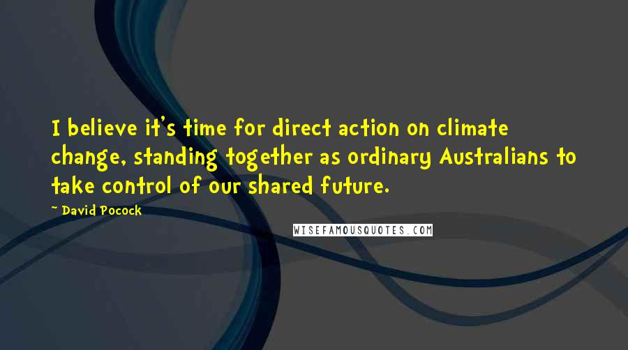 David Pocock Quotes: I believe it's time for direct action on climate change, standing together as ordinary Australians to take control of our shared future.