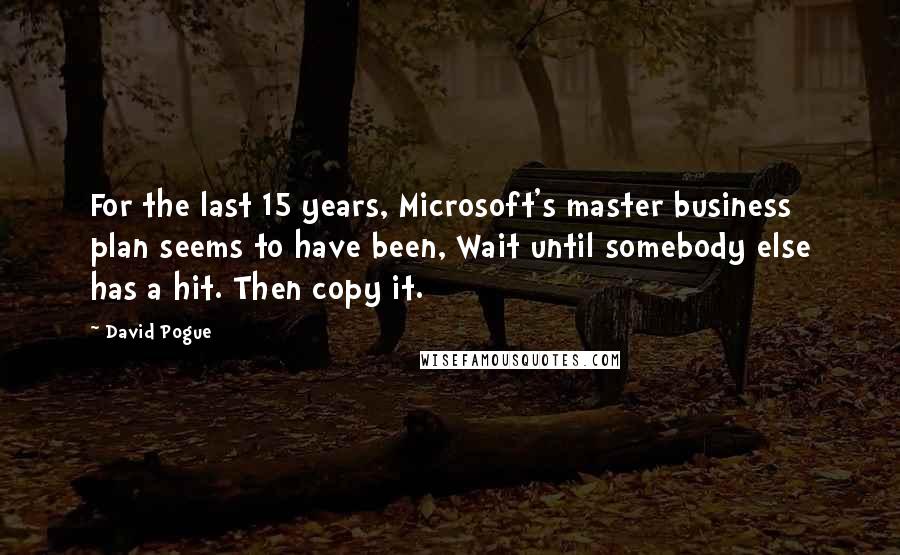 David Pogue Quotes: For the last 15 years, Microsoft's master business plan seems to have been, Wait until somebody else has a hit. Then copy it.