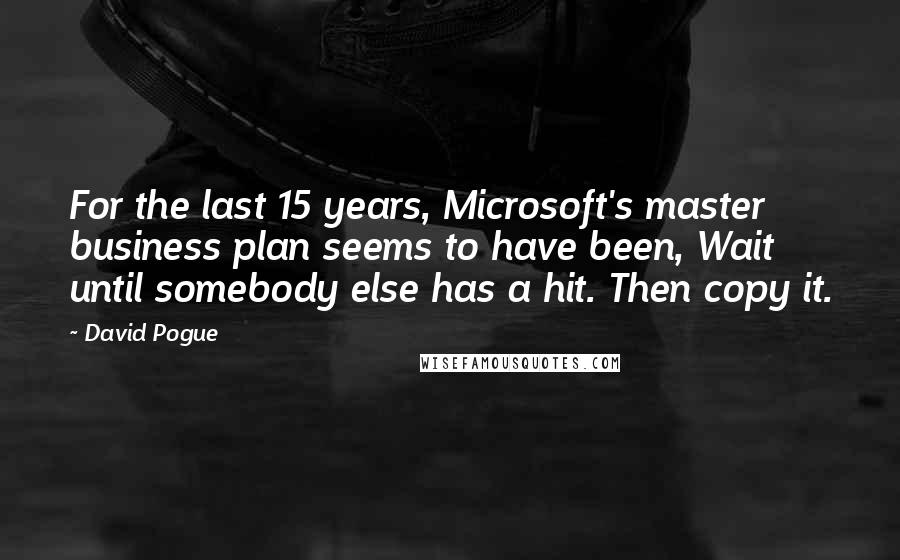 David Pogue Quotes: For the last 15 years, Microsoft's master business plan seems to have been, Wait until somebody else has a hit. Then copy it.