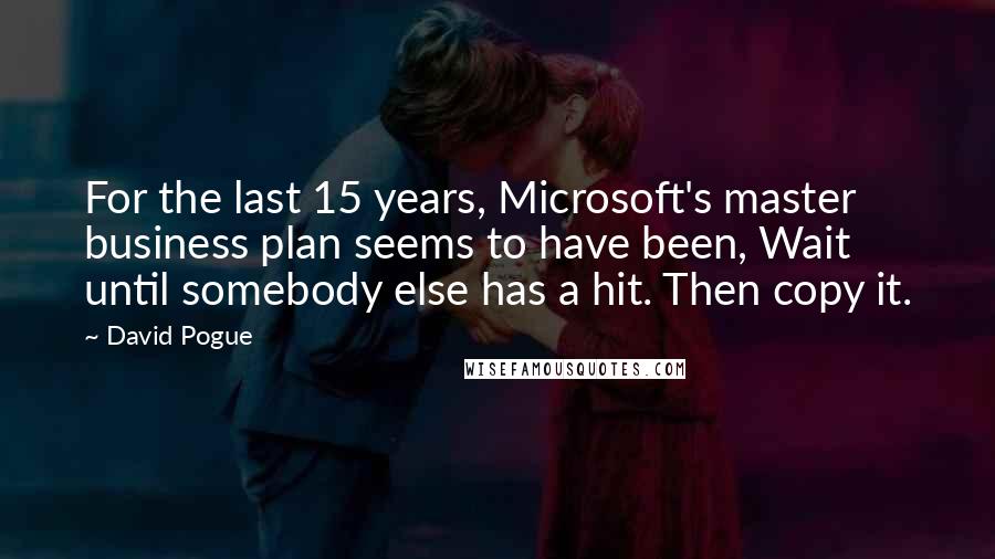 David Pogue Quotes: For the last 15 years, Microsoft's master business plan seems to have been, Wait until somebody else has a hit. Then copy it.