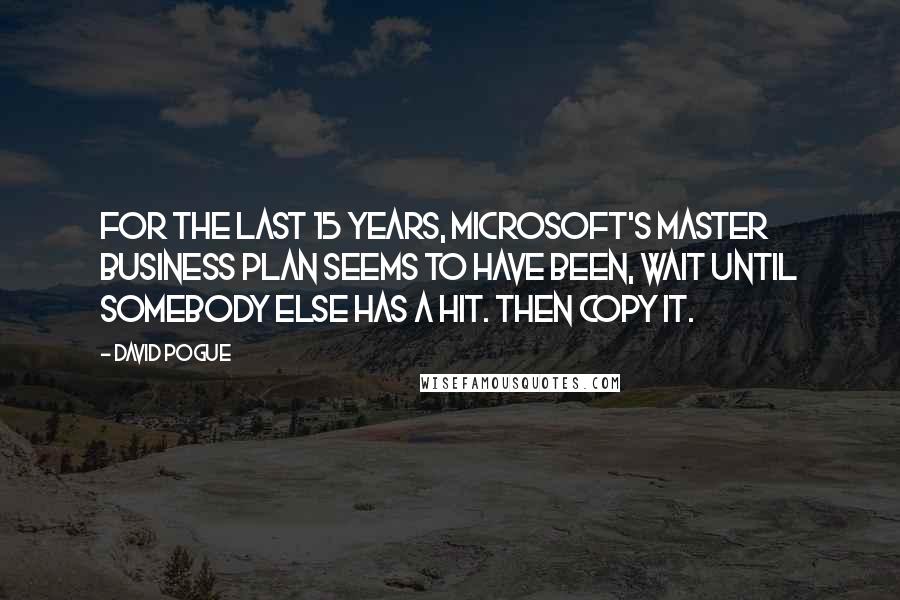 David Pogue Quotes: For the last 15 years, Microsoft's master business plan seems to have been, Wait until somebody else has a hit. Then copy it.