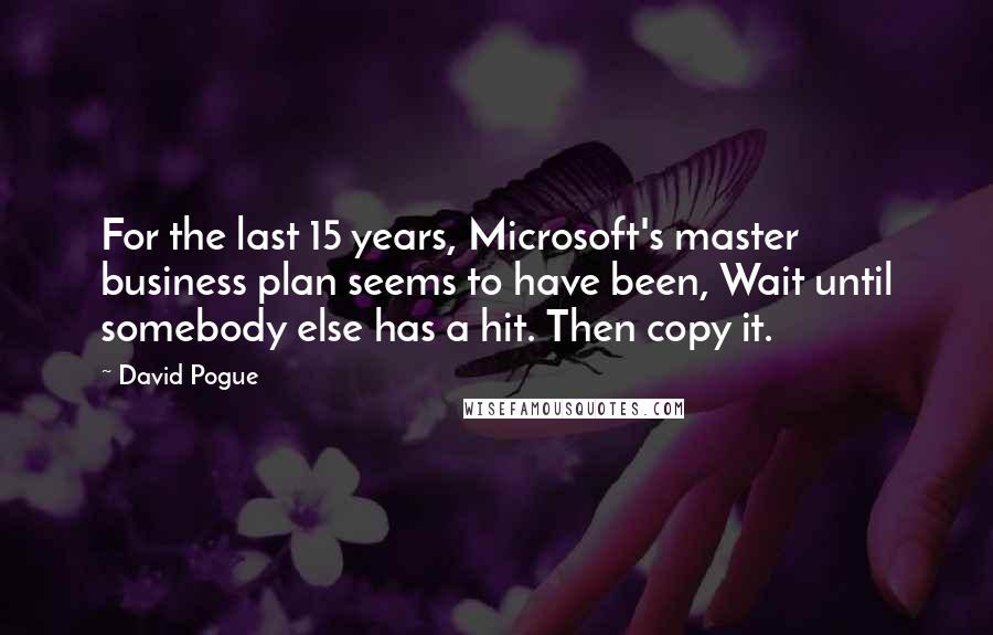 David Pogue Quotes: For the last 15 years, Microsoft's master business plan seems to have been, Wait until somebody else has a hit. Then copy it.