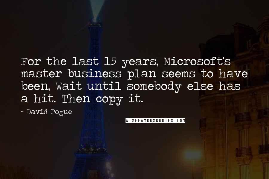 David Pogue Quotes: For the last 15 years, Microsoft's master business plan seems to have been, Wait until somebody else has a hit. Then copy it.