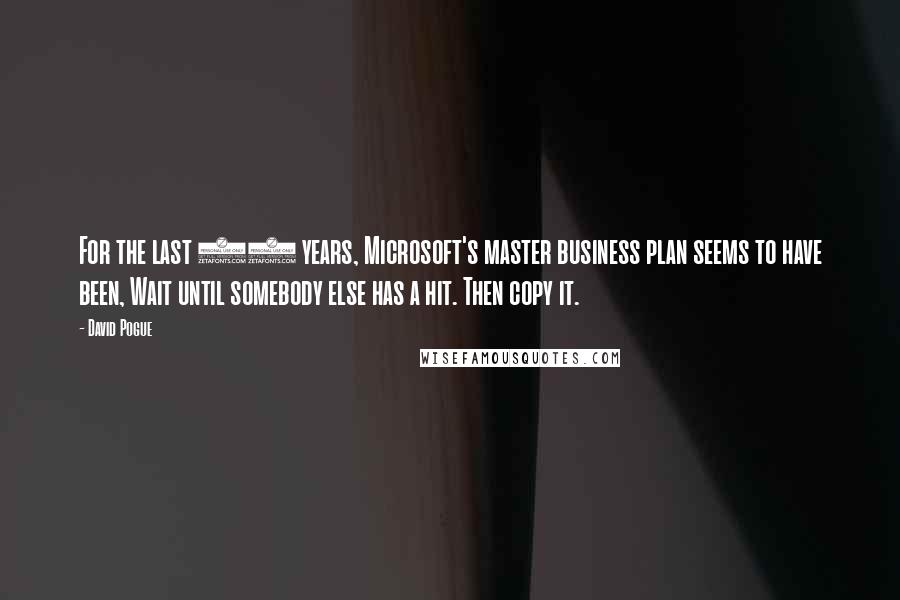 David Pogue Quotes: For the last 15 years, Microsoft's master business plan seems to have been, Wait until somebody else has a hit. Then copy it.