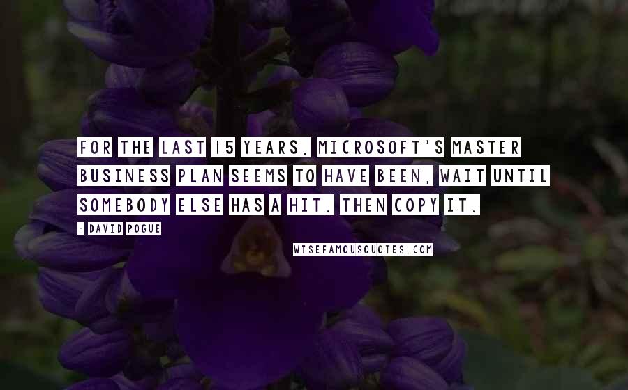 David Pogue Quotes: For the last 15 years, Microsoft's master business plan seems to have been, Wait until somebody else has a hit. Then copy it.