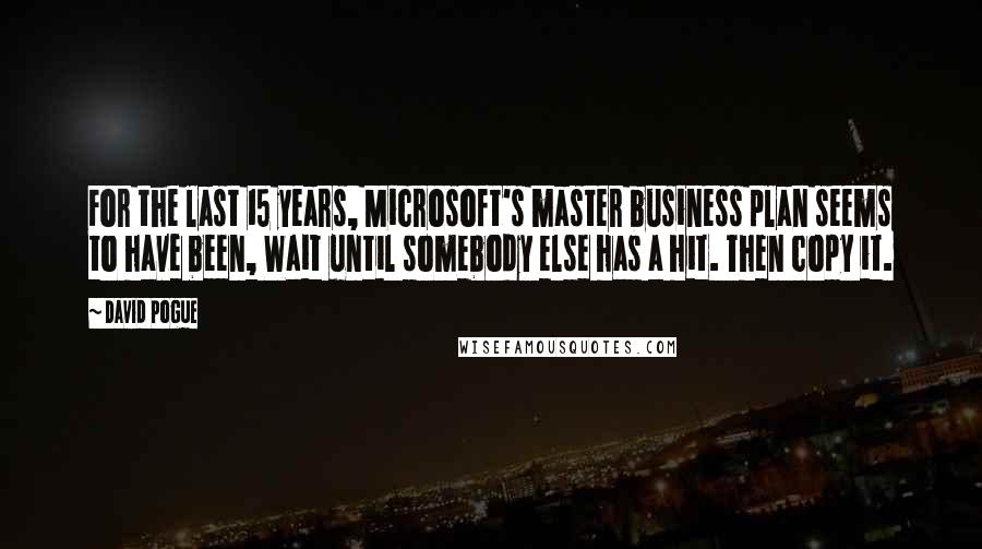 David Pogue Quotes: For the last 15 years, Microsoft's master business plan seems to have been, Wait until somebody else has a hit. Then copy it.