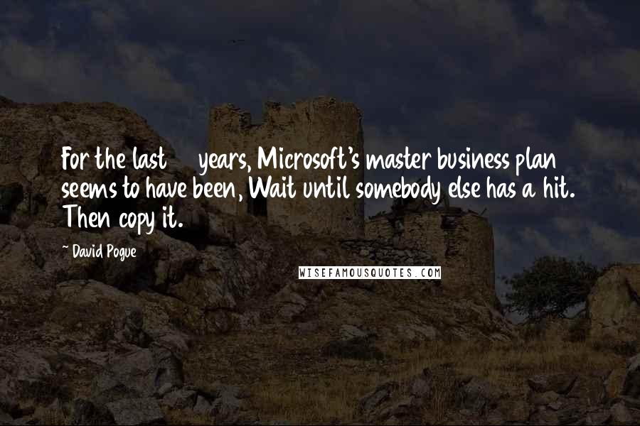 David Pogue Quotes: For the last 15 years, Microsoft's master business plan seems to have been, Wait until somebody else has a hit. Then copy it.