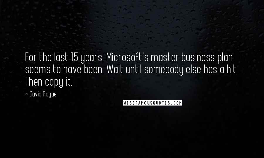 David Pogue Quotes: For the last 15 years, Microsoft's master business plan seems to have been, Wait until somebody else has a hit. Then copy it.