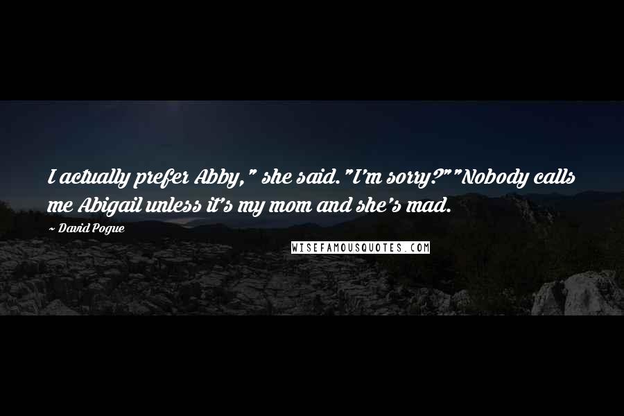 David Pogue Quotes: I actually prefer Abby," she said."I'm sorry?""Nobody calls me Abigail unless it's my mom and she's mad.