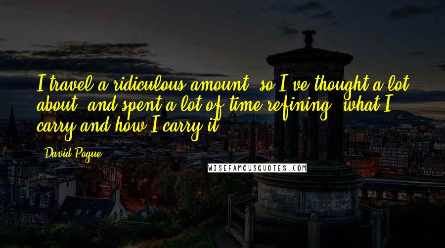 David Pogue Quotes: I travel a ridiculous amount, so I've thought a lot about, and spent a lot of time refining, what I carry and how I carry it.