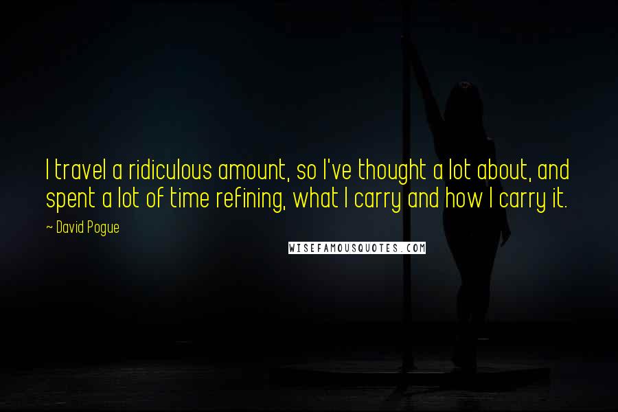 David Pogue Quotes: I travel a ridiculous amount, so I've thought a lot about, and spent a lot of time refining, what I carry and how I carry it.