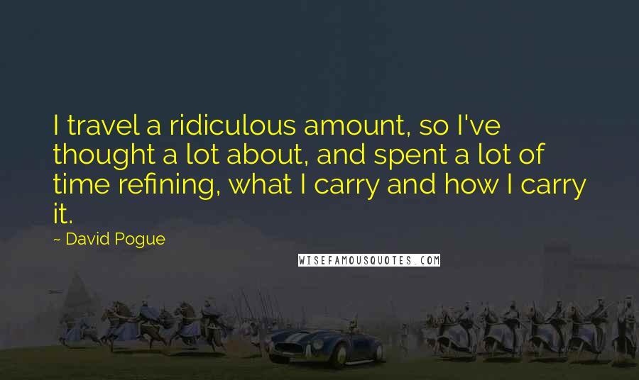 David Pogue Quotes: I travel a ridiculous amount, so I've thought a lot about, and spent a lot of time refining, what I carry and how I carry it.