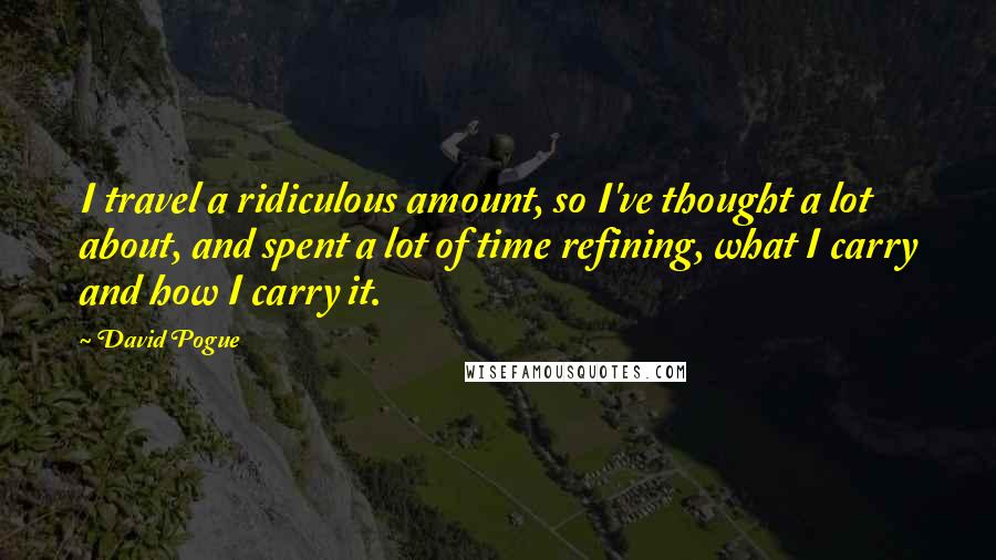 David Pogue Quotes: I travel a ridiculous amount, so I've thought a lot about, and spent a lot of time refining, what I carry and how I carry it.