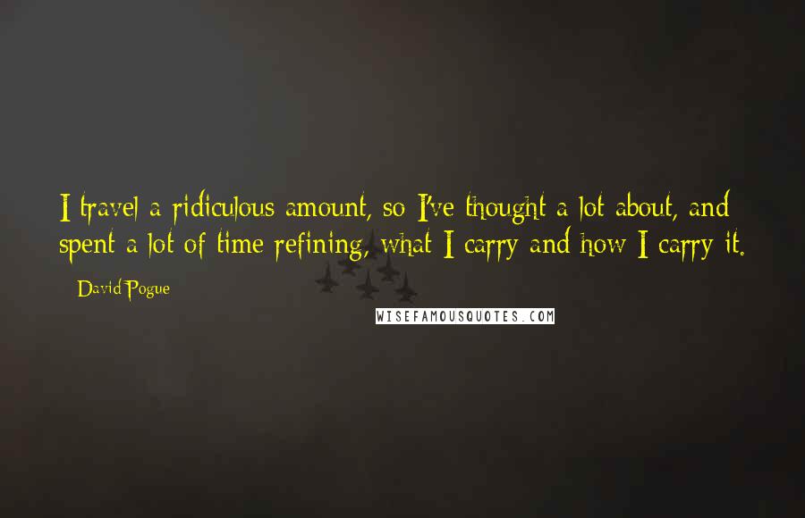 David Pogue Quotes: I travel a ridiculous amount, so I've thought a lot about, and spent a lot of time refining, what I carry and how I carry it.