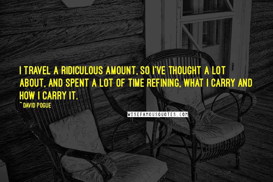 David Pogue Quotes: I travel a ridiculous amount, so I've thought a lot about, and spent a lot of time refining, what I carry and how I carry it.