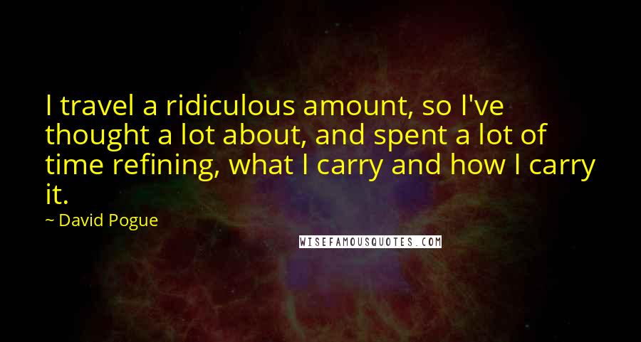 David Pogue Quotes: I travel a ridiculous amount, so I've thought a lot about, and spent a lot of time refining, what I carry and how I carry it.