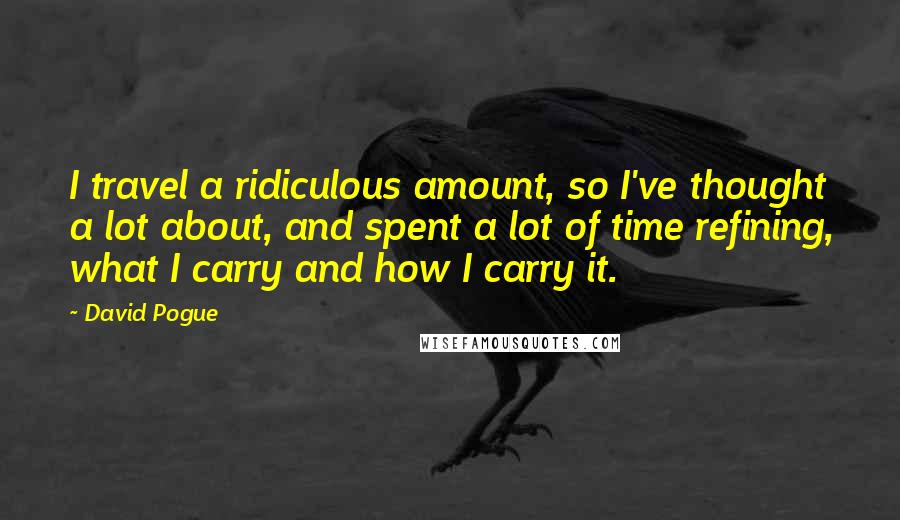 David Pogue Quotes: I travel a ridiculous amount, so I've thought a lot about, and spent a lot of time refining, what I carry and how I carry it.