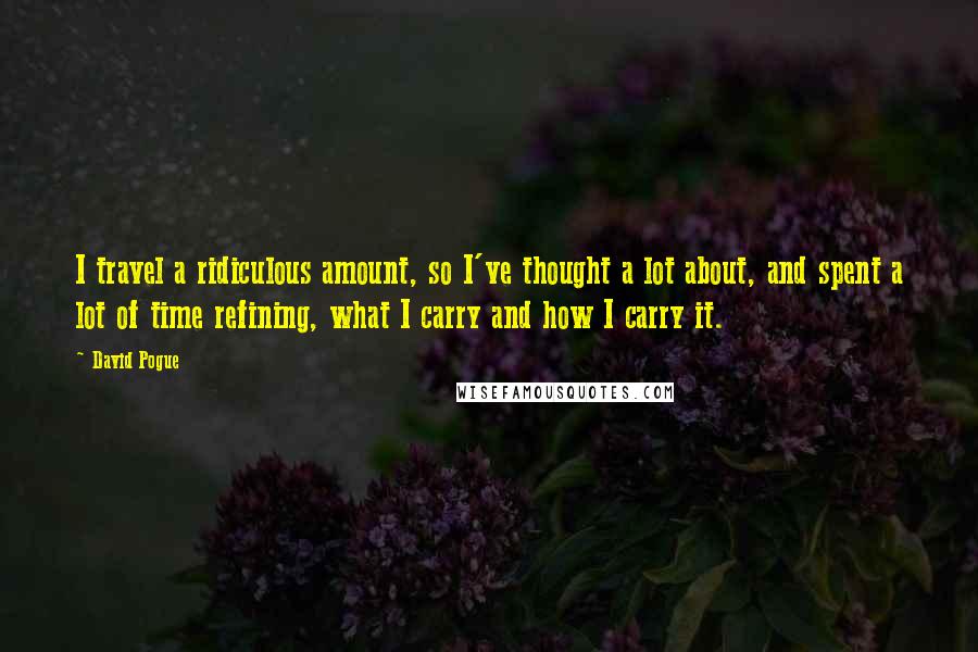 David Pogue Quotes: I travel a ridiculous amount, so I've thought a lot about, and spent a lot of time refining, what I carry and how I carry it.