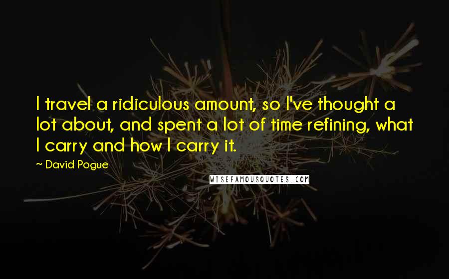 David Pogue Quotes: I travel a ridiculous amount, so I've thought a lot about, and spent a lot of time refining, what I carry and how I carry it.