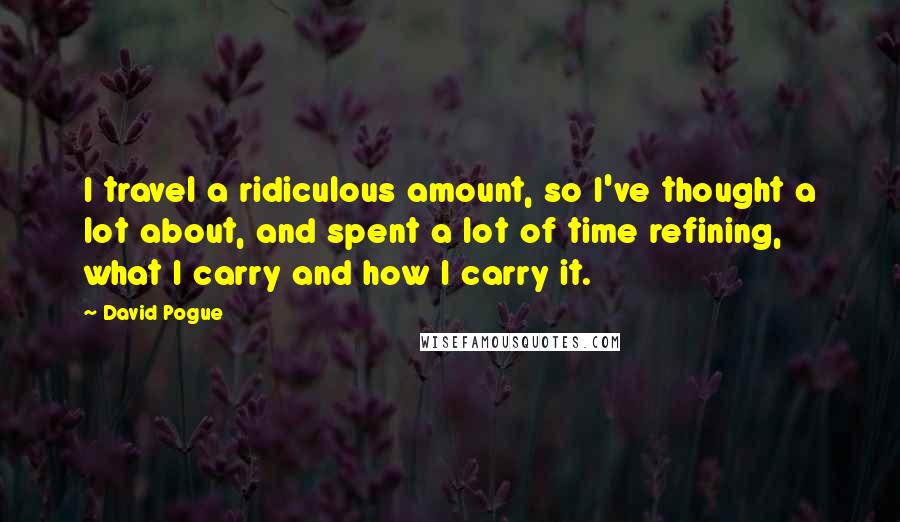 David Pogue Quotes: I travel a ridiculous amount, so I've thought a lot about, and spent a lot of time refining, what I carry and how I carry it.