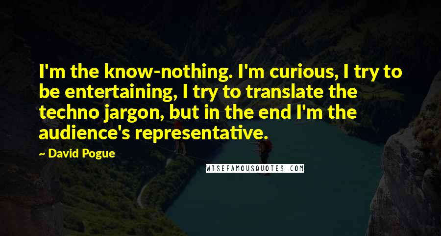 David Pogue Quotes: I'm the know-nothing. I'm curious, I try to be entertaining, I try to translate the techno jargon, but in the end I'm the audience's representative.