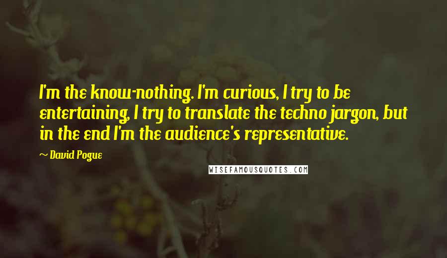 David Pogue Quotes: I'm the know-nothing. I'm curious, I try to be entertaining, I try to translate the techno jargon, but in the end I'm the audience's representative.