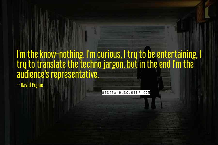 David Pogue Quotes: I'm the know-nothing. I'm curious, I try to be entertaining, I try to translate the techno jargon, but in the end I'm the audience's representative.