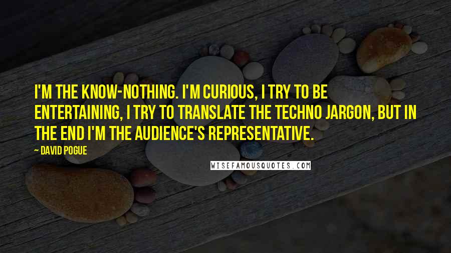 David Pogue Quotes: I'm the know-nothing. I'm curious, I try to be entertaining, I try to translate the techno jargon, but in the end I'm the audience's representative.