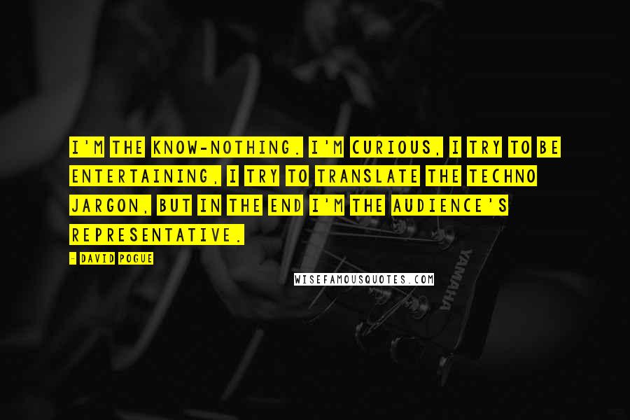 David Pogue Quotes: I'm the know-nothing. I'm curious, I try to be entertaining, I try to translate the techno jargon, but in the end I'm the audience's representative.