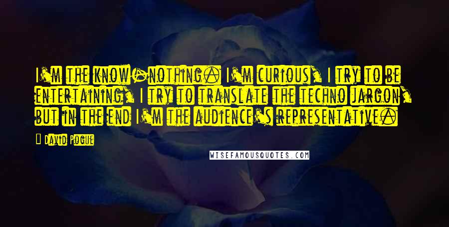 David Pogue Quotes: I'm the know-nothing. I'm curious, I try to be entertaining, I try to translate the techno jargon, but in the end I'm the audience's representative.