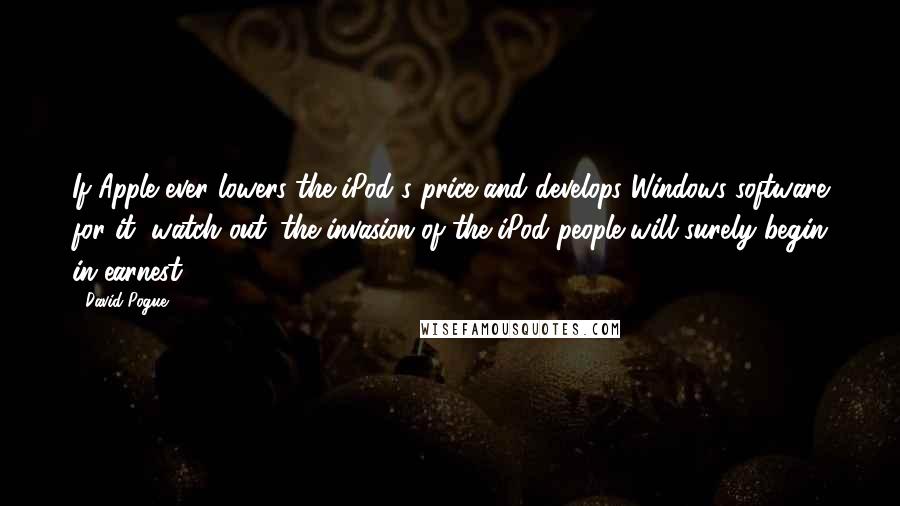David Pogue Quotes: If Apple ever lowers the iPod's price and develops Windows software for it, watch out: the invasion of the iPod people will surely begin in earnest.